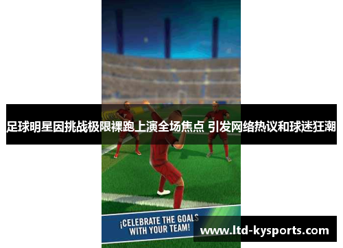 足球明星因挑战极限裸跑上演全场焦点 引发网络热议和球迷狂潮 足球明星因挑战极限裸跑上演全场焦点 引发网络热议和球迷狂潮