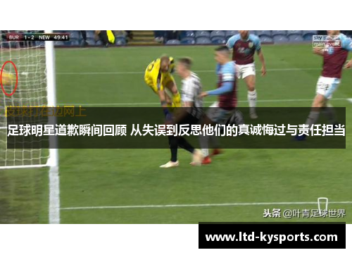 足球明星道歉瞬间回顾 从失误到反思他们的真诚悔过与责任担当 足球明星道歉瞬间回顾 从失误到反思他们的真诚悔过与责任担当