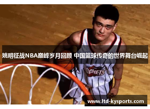 姚明征战NBA巅峰岁月回顾 中国篮球传奇的世界舞台崛起