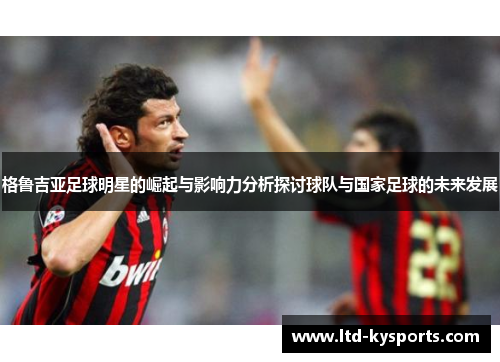 格鲁吉亚足球明星的崛起与影响力分析探讨球队与国家足球的未来发展 格鲁吉亚足球明星的崛起与影响力分析探讨球队与国家足球的未来发展