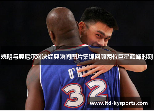 姚明与奥尼尔对决经典瞬间图片集锦回顾两位巨星巅峰时刻