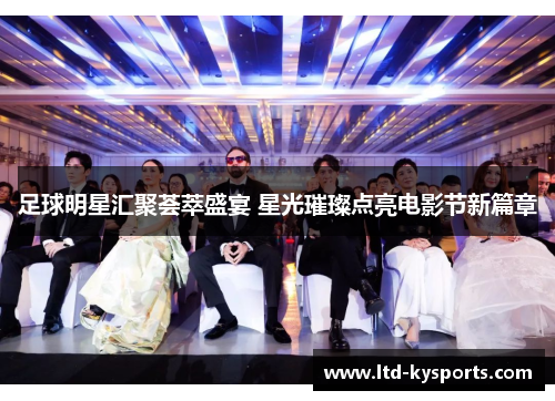 足球明星汇聚荟萃盛宴 星光璀璨点亮电影节新篇章 足球明星汇聚荟萃盛宴 星光璀璨点亮电影节新篇章