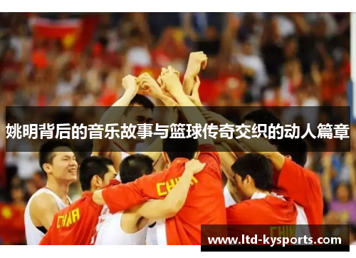 姚明背后的音乐故事与篮球传奇交织的动人篇章