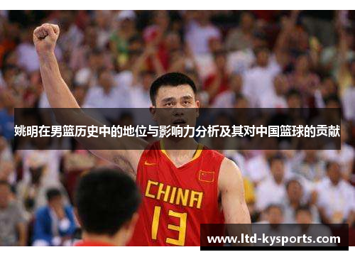 姚明在男篮历史中的地位与影响力分析及其对中国篮球的贡献