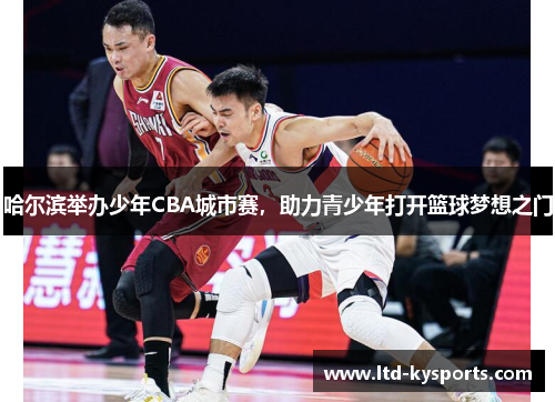 哈尔滨举办少年CBA城市赛,助力青少年打开篮球梦想之门 哈尔滨举办少年CBA城市赛,助力青少年打开篮球梦想之门