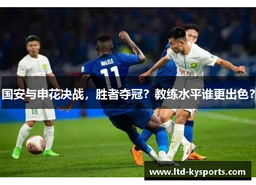 国安与申花决战，胜者夺冠？教练水平谁更出色？