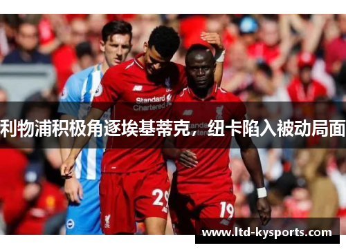 利物浦积极角逐埃基蒂克，纽卡陷入被动局面