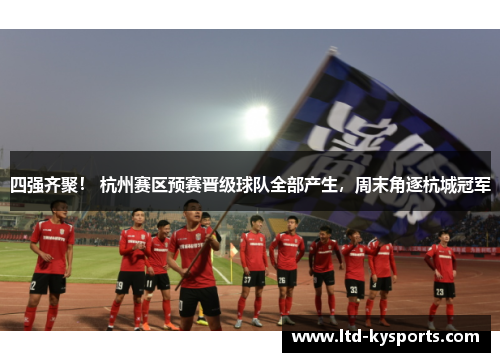 四强齐聚！ 杭州赛区预赛晋级球队全部产生，周末角逐杭城冠军
