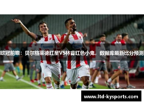 欧冠前瞻：贝尔格莱德红星VS林肯红色小鬼，数据库最新比分预测