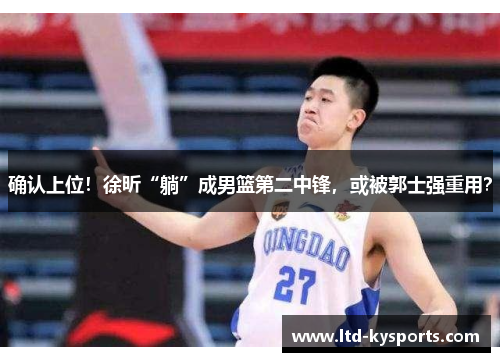 确认上位！徐昕“躺”成男篮第二中锋，或被郭士强重用？